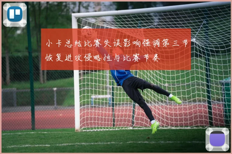 小卡总结比赛失误影响强调第三节恢复进攻侵略性与比赛节奏