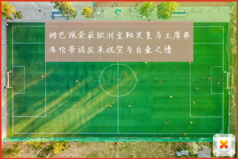 姆巴佩荣获欧洲金靴奖皇马主席弗洛伦蒂诺发来祝贺与自豪之情