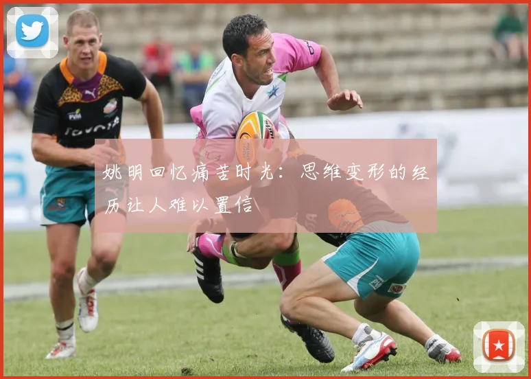 姚明回忆痛苦时光：思维变形的经历让人难以置信