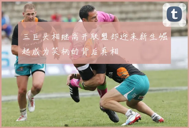 三巨头相继离开联盟却迎来新生崛起成为笑柄的背后真相