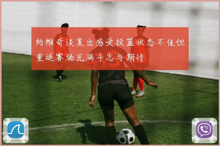 约维奇谈复出感受投篮状态不佳但重返赛场充满斗志与期待