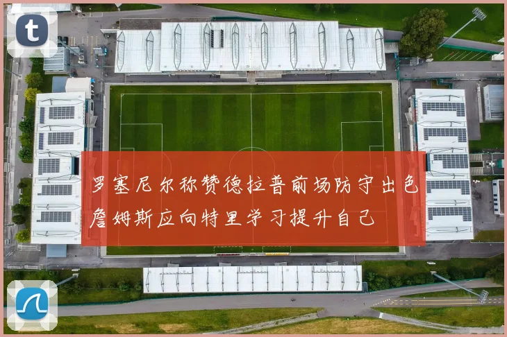 罗塞尼尔称赞德拉普前场防守出色詹姆斯应向特里学习提升自己