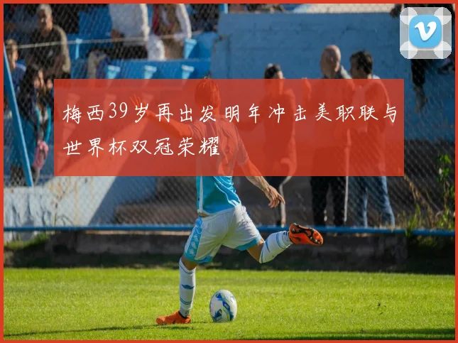梅西39岁再出发明年冲击美职联与世界杯双冠荣耀