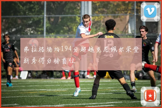 弗拉格场均194分超越克尼佩尔荣登新秀得分榜首位
