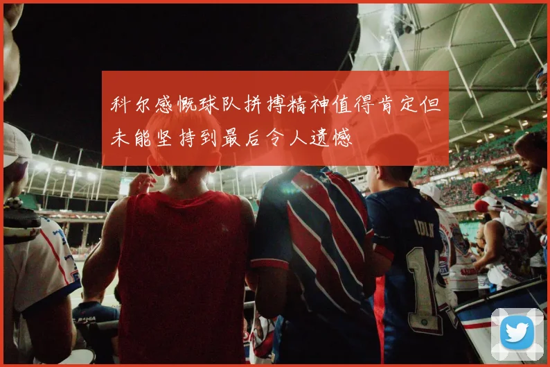 科尔感慨球队拼搏精神值得肯定但未能坚持到最后令人遗憾