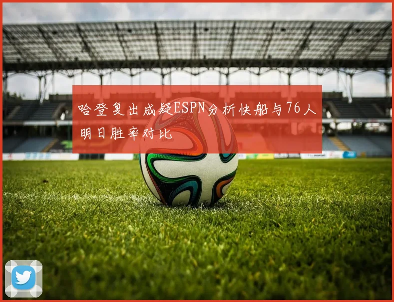 哈登复出成疑ESPN分析快船与76人明日胜率对比