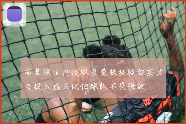 布莱顿主帅谈双杀曼联经验称实力与投入成正比但球队不畏强敌