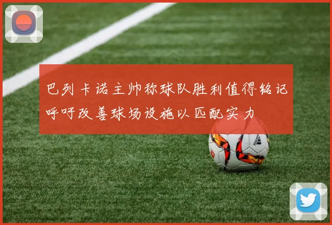 巴列卡诺主帅称球队胜利值得铭记呼吁改善球场设施以匹配实力
