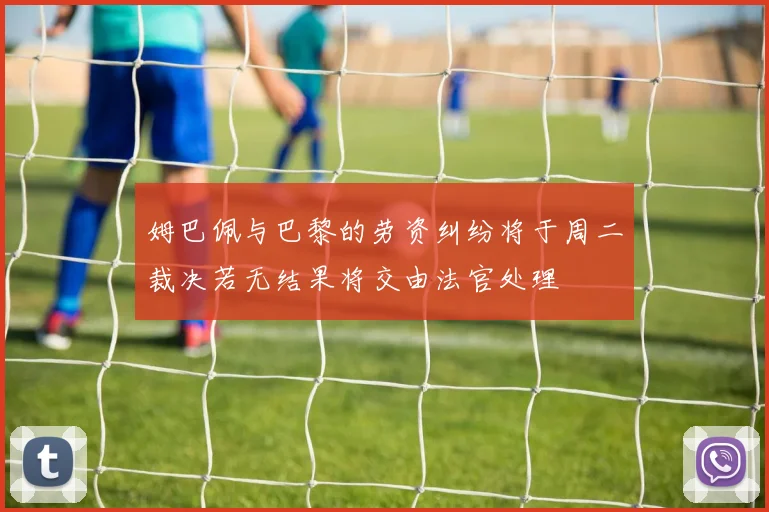 姆巴佩与巴黎的劳资纠纷将于周二裁决若无结果将交由法官处理