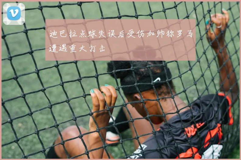 迪巴拉点球失误后受伤加帅称罗马遭遇重大打击