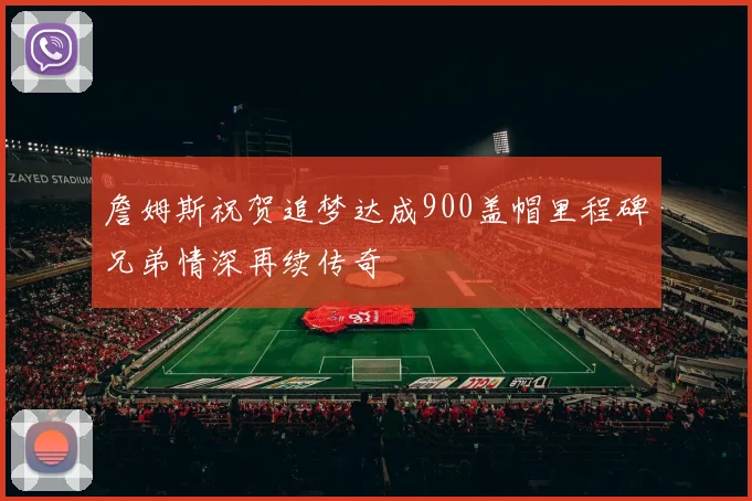 詹姆斯祝贺追梦达成900盖帽里程碑兄弟情深再续传奇
