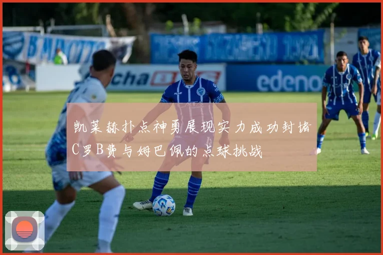 凯莱赫扑点神勇展现实力成功封堵C罗B费与姆巴佩的点球挑战