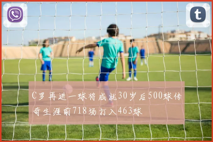 C罗再进一球将成就30岁后500球传奇生涯前718场打入463球