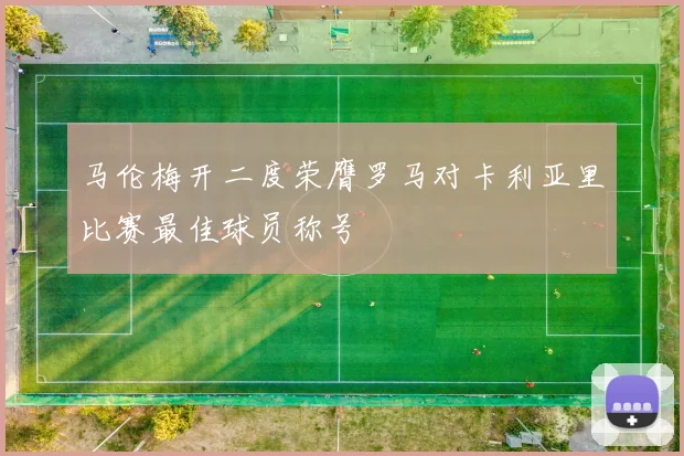 马伦梅开二度荣膺罗马对卡利亚里比赛最佳球员称号