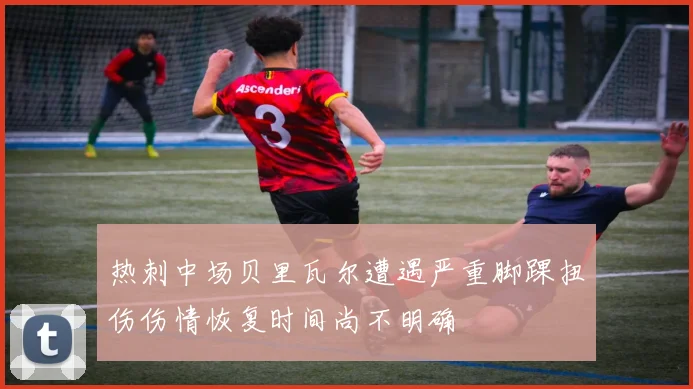 热刺中场贝里瓦尔遭遇严重脚踝扭伤伤情恢复时间尚不明确