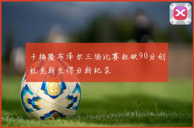卡梅隆布泽尔三场比赛狂砍90分创杜克新生得分新纪录