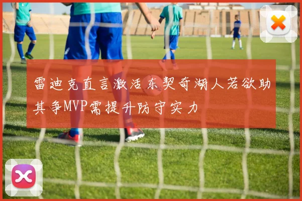 雷迪克直言激活东契奇湖人若欲助其争MVP需提升防守实力