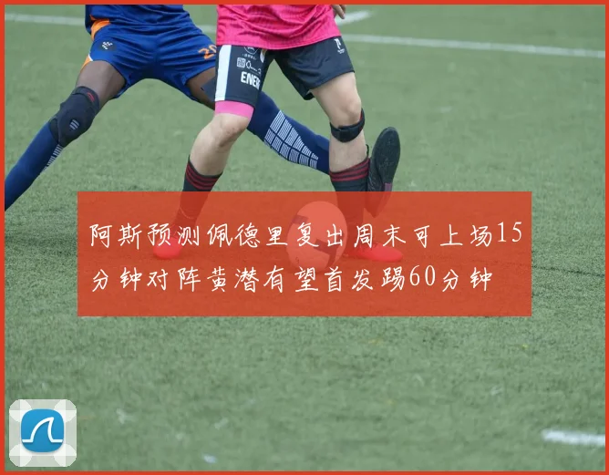 阿斯预测佩德里复出周末可上场15分钟对阵黄潜有望首发踢60分钟