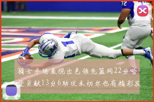 骑士半场表现出色领先篮网22分哈登贡献13分6助攻米切尔也有精彩发挥