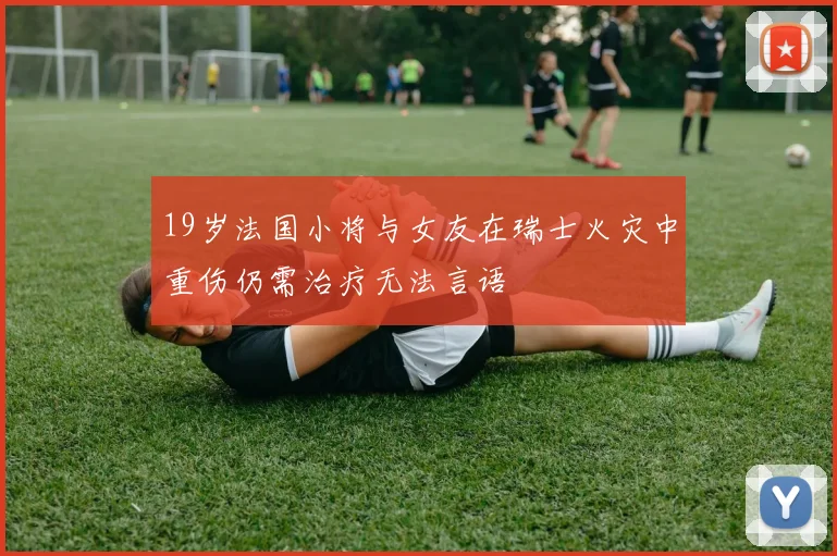 19岁法国小将与女友在瑞士火灾中重伤仍需治疗无法言语