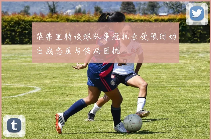 范弗里特谈球队争冠机会受限时的出战态度与伤病困扰