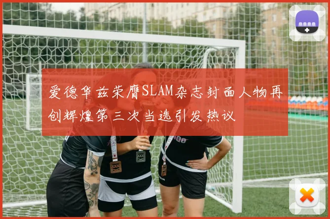 爱德华兹荣膺SLAM杂志封面人物再创辉煌第三次当选引发热议