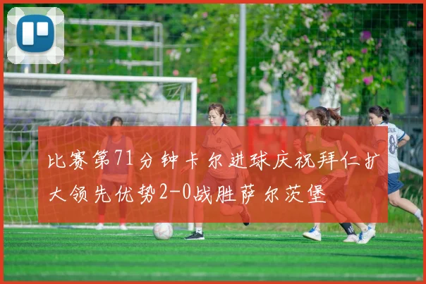比赛第71分钟卡尔进球庆祝拜仁扩大领先优势2-0战胜萨尔茨堡