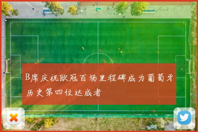 B席庆祝欧冠百场里程碑成为葡萄牙历史第四位达成者