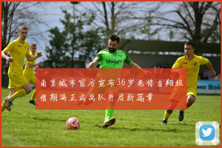 南京城市官方宣布36岁老将吉翔租借期满正式离队开启新篇章