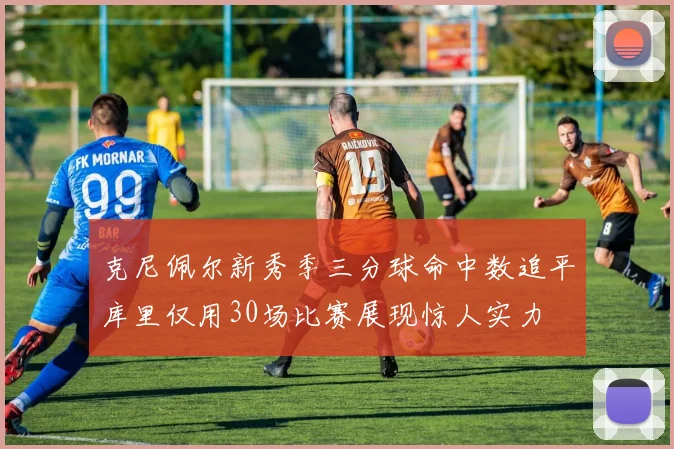 克尼佩尔新秀季三分球命中数追平库里仅用30场比赛展现惊人实力