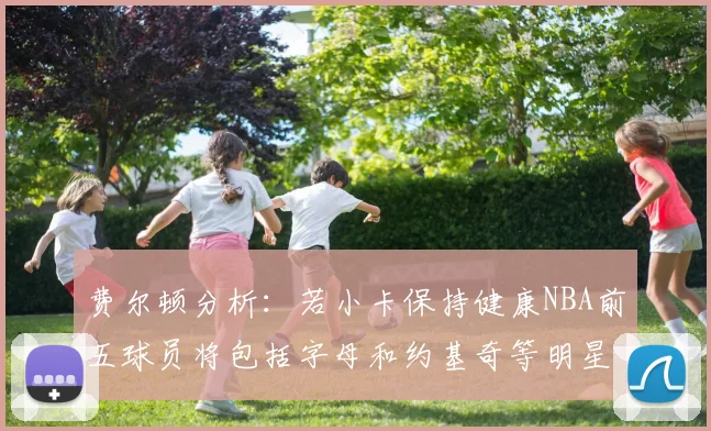 费尔顿分析：若小卡保持健康NBA前五球员将包括字母和约基奇等明星