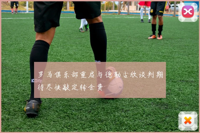 罗马俱乐部重启与德勒古欣谈判期待尽快敲定转会费