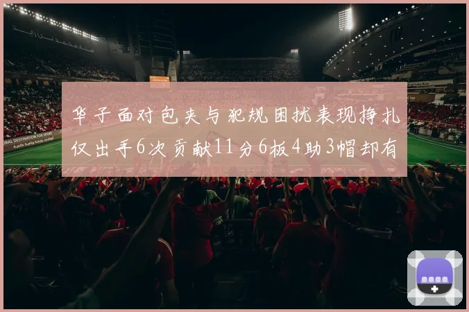 华子面对包夹与犯规困扰表现挣扎仅出手6次贡献11分6板4助3帽却有8次失误