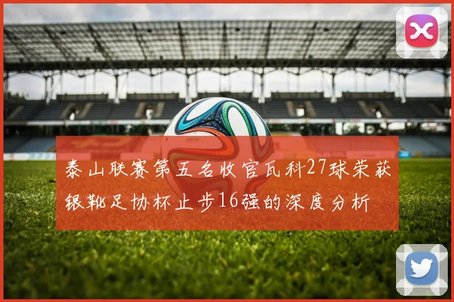 泰山联赛第五名收官瓦科27球荣获银靴足协杯止步16强的深度分析