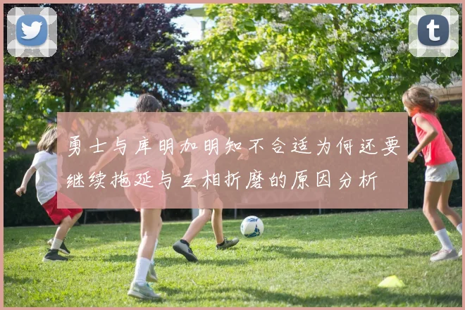勇士与库明加明知不合适为何还要继续拖延与互相折磨的原因分析