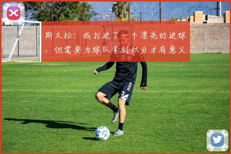 斯文松：我打进了一个漂亮的进球，但需要为球队拿到积分才有意义