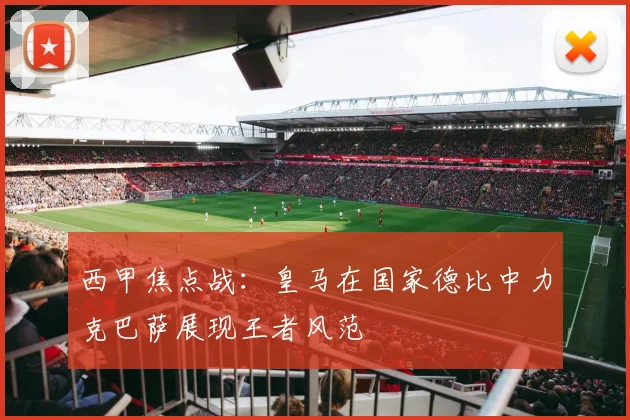 西甲焦点战：皇马在国家德比中力克巴萨展现王者风范