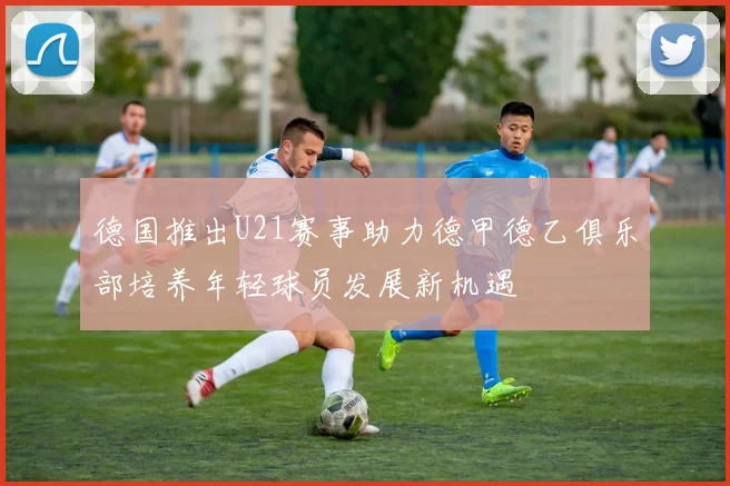 德国推出U21赛事助力德甲德乙俱乐部培养年轻球员发展新机遇
