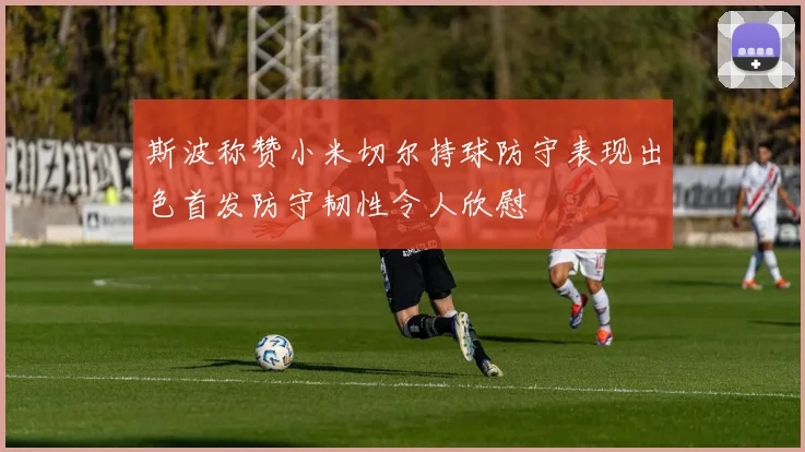 斯波称赞小米切尔持球防守表现出色首发防守韧性令人欣慰