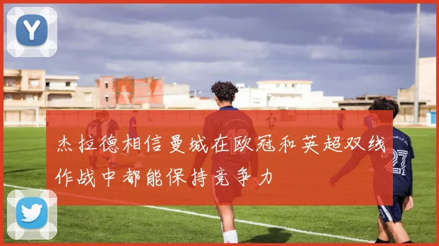 杰拉德相信曼城在欧冠和英超双线作战中都能保持竞争力