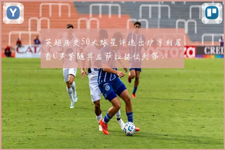 英超历史50大球星评选出炉亨利居首C罗紧随其后萨拉赫位列第六