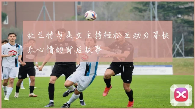 杜兰特与美女主持轻松互动分享快乐心情的背后故事