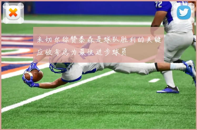 米切尔称赞泰森是球队胜利的关键应被考虑为最快进步球员