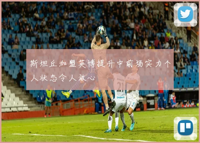 斯坦丘加盟英博提升中前场实力个人状态令人放心