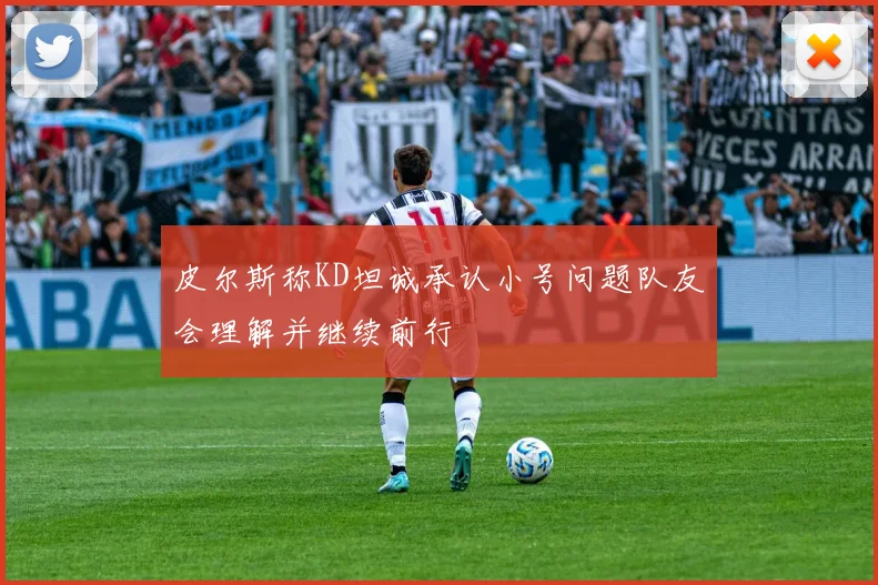皮尔斯称KD坦诚承认小号问题队友会理解并继续前行
