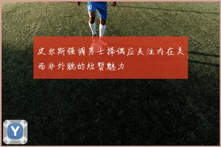 皮尔斯强调男士择偶应关注内在美而非外貌的短暂魅力