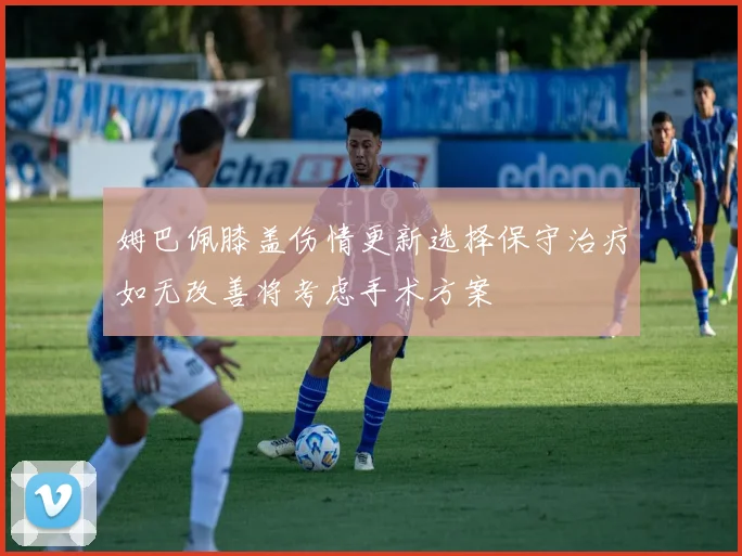 姆巴佩膝盖伤情更新选择保守治疗如无改善将考虑手术方案