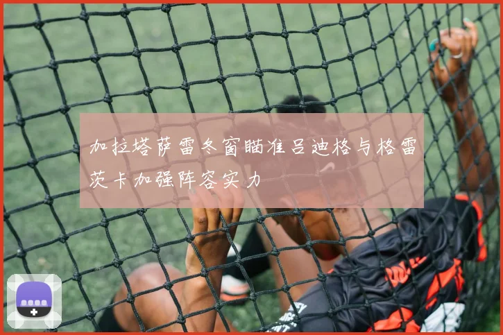 加拉塔萨雷冬窗瞄准吕迪格与格雷茨卡加强阵容实力