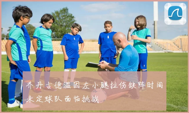 乔丹古德温因左小腿拉伤缺阵时间未定球队面临挑战