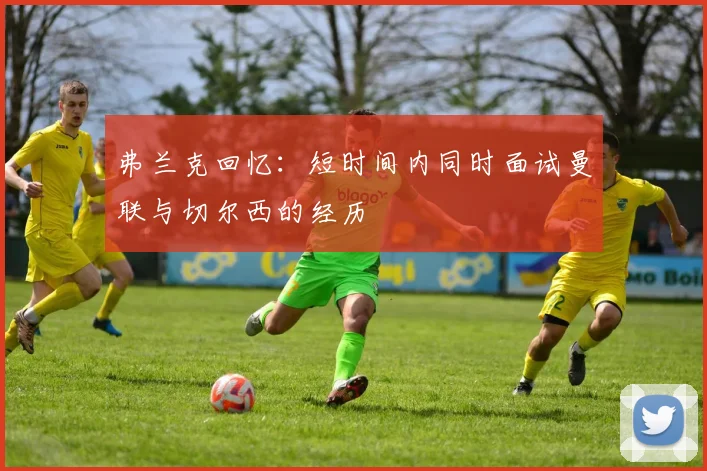 弗兰克回忆：短时间内同时面试曼联与切尔西的经历